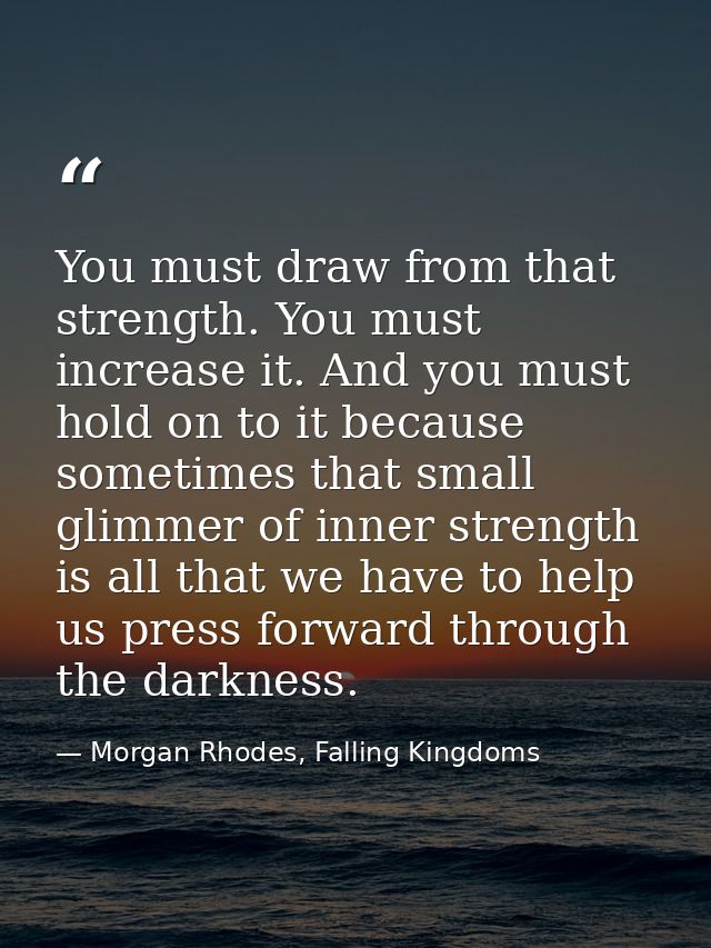 You must draw from that strength. You must increase it. And you must hold on to it because sometimes that small glimmer  — Morgan Rhodes, Falling Kingdoms
