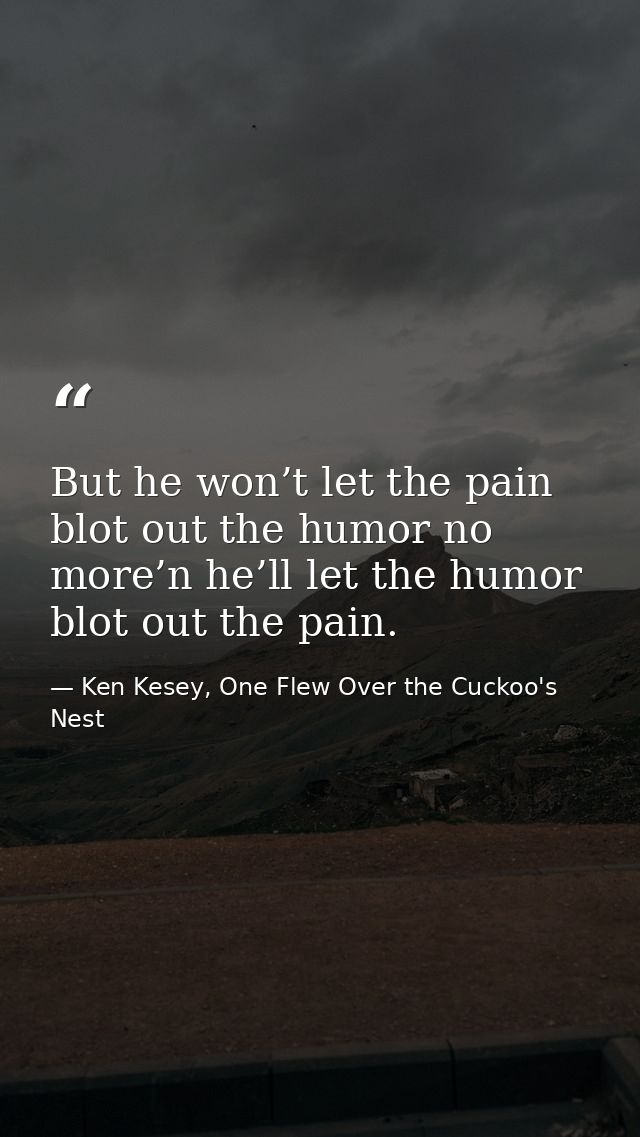 But he won’t let the pain blot out the humor no more’n he’ll let the humor blot out the pain. — Ken Kesey, One Flew Over the Cuckoo's Nest