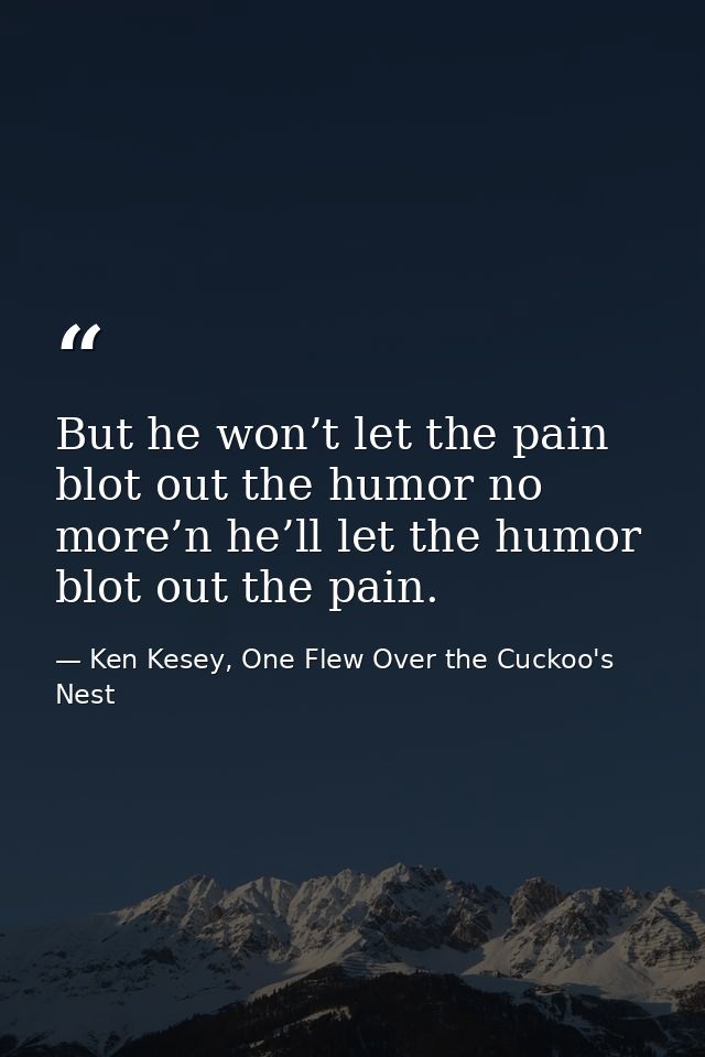 But he won’t let the pain blot out the humor no more’n he’ll let the humor blot out the pain. — Ken Kesey, One Flew Over the Cuckoo's Nest