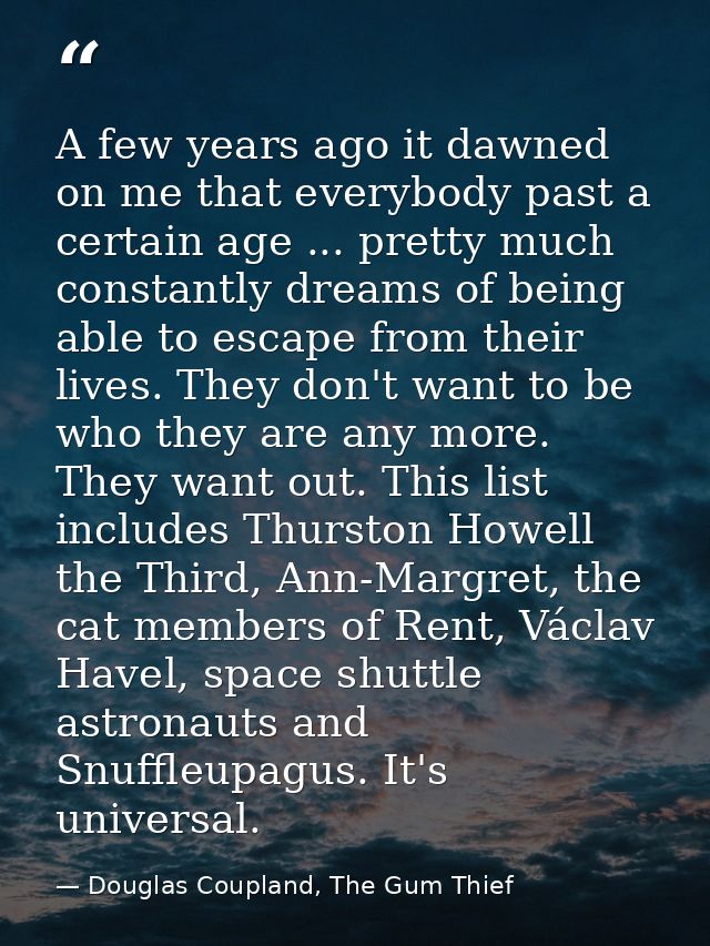 A few years ago it dawned on me that everybody past a certain age ... pretty much constantly dreams of being able to esc — Douglas Coupland, The Gum Thief