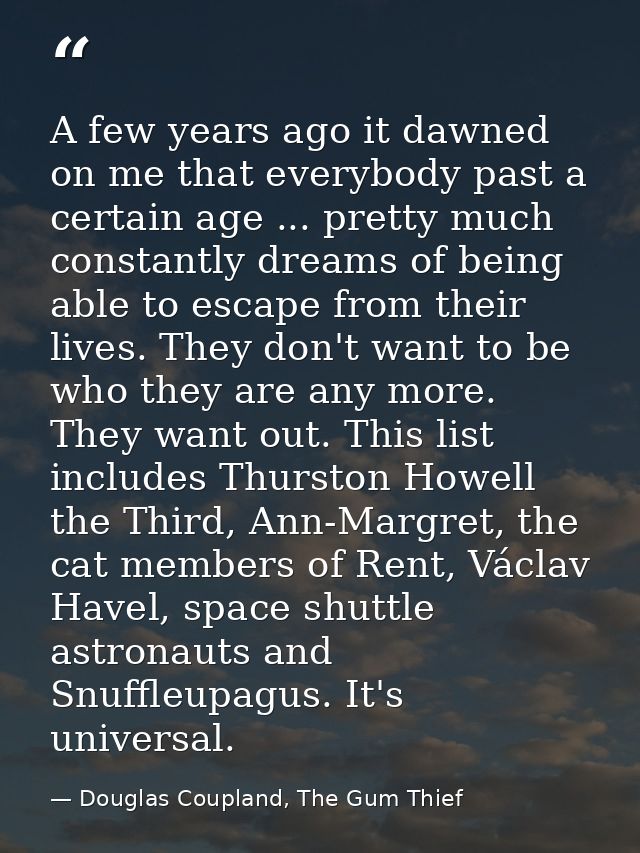 A few years ago it dawned on me that everybody past a certain age ... pretty much constantly dreams of being able to esc — Douglas Coupland, The Gum Thief