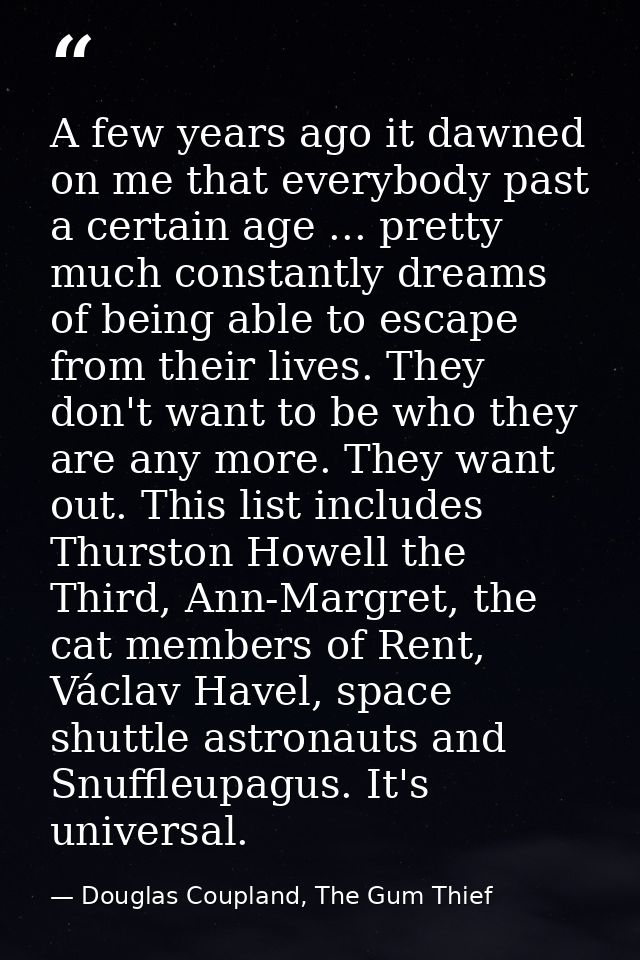 A few years ago it dawned on me that everybody past a certain age ... pretty much constantly dreams of being able to esc — Douglas Coupland, The Gum Thief