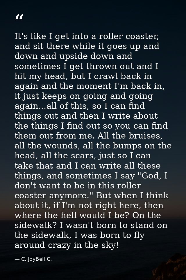 It's like I get into a roller coaster, and sit there while it goes up and down and upside down and sometimes I get throw — C. JoyBell C.