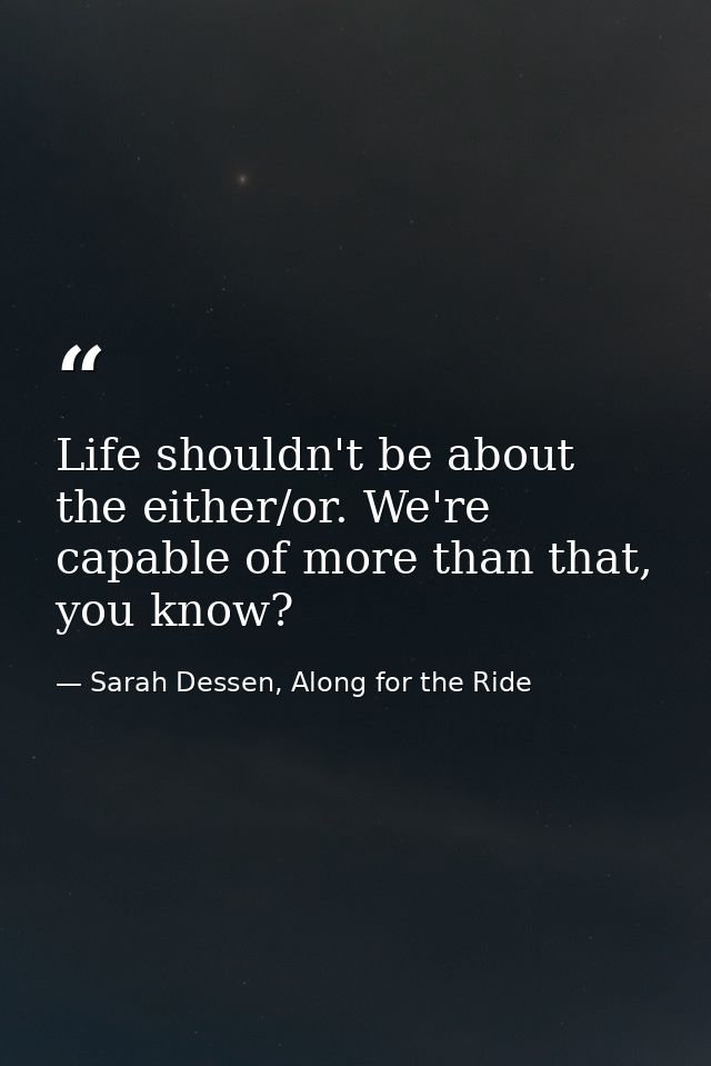 Life shouldn't be about the either/or. We're capable of more than that, you know? — Sarah Dessen, Along for the Ride