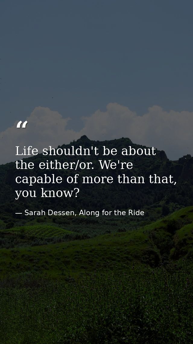 Life shouldn't be about the either/or. We're capable of more than that, you know? — Sarah Dessen, Along for the Ride