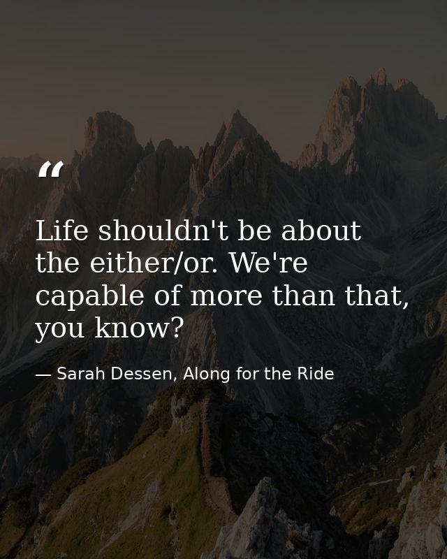 Life shouldn't be about the either/or. We're capable of more than that, you know? — Sarah Dessen, Along for the Ride
