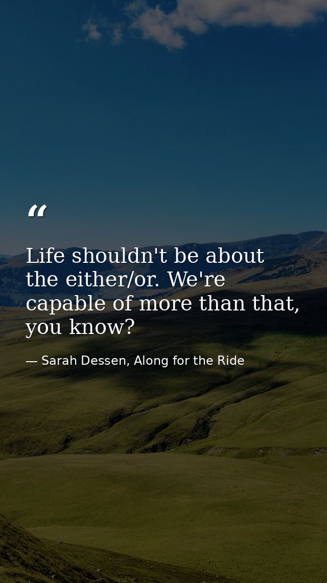 Life shouldn't be about the either/or. We're capable of more than that, you know? — Sarah Dessen, Along for the Ride