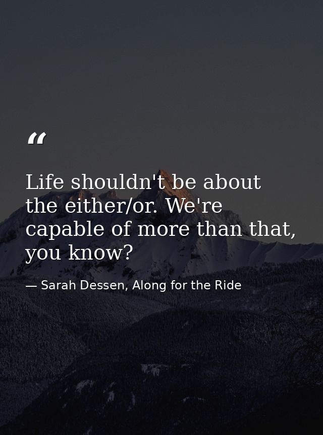Life shouldn't be about the either/or. We're capable of more than that, you know? — Sarah Dessen, Along for the Ride