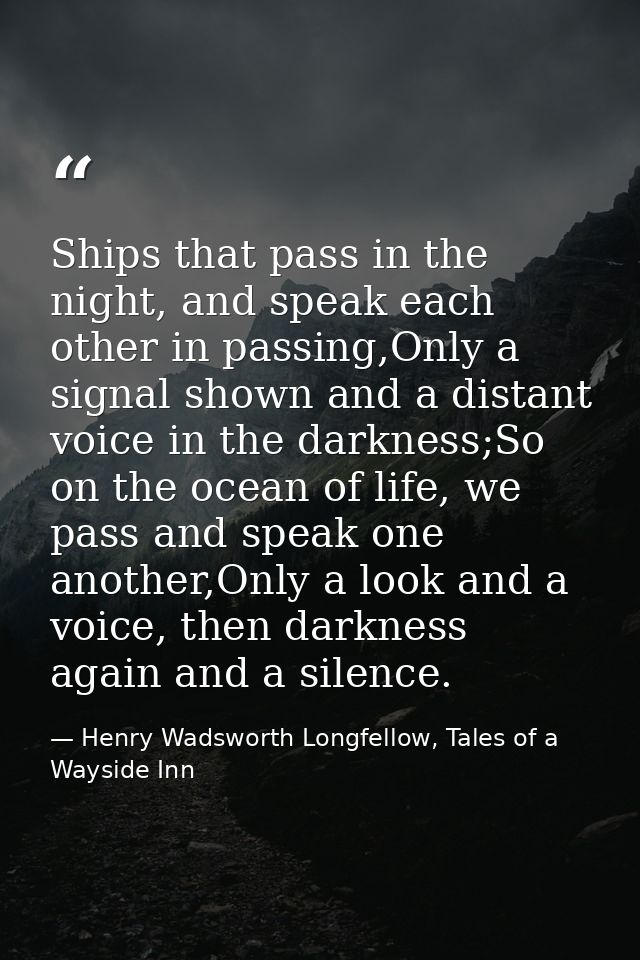 Ships that pass in the night, and speak each other in passing,Only a signal shown and a distant voice in the darkness;So — Henry Wadsworth Longfellow, Tales of a Wayside Inn