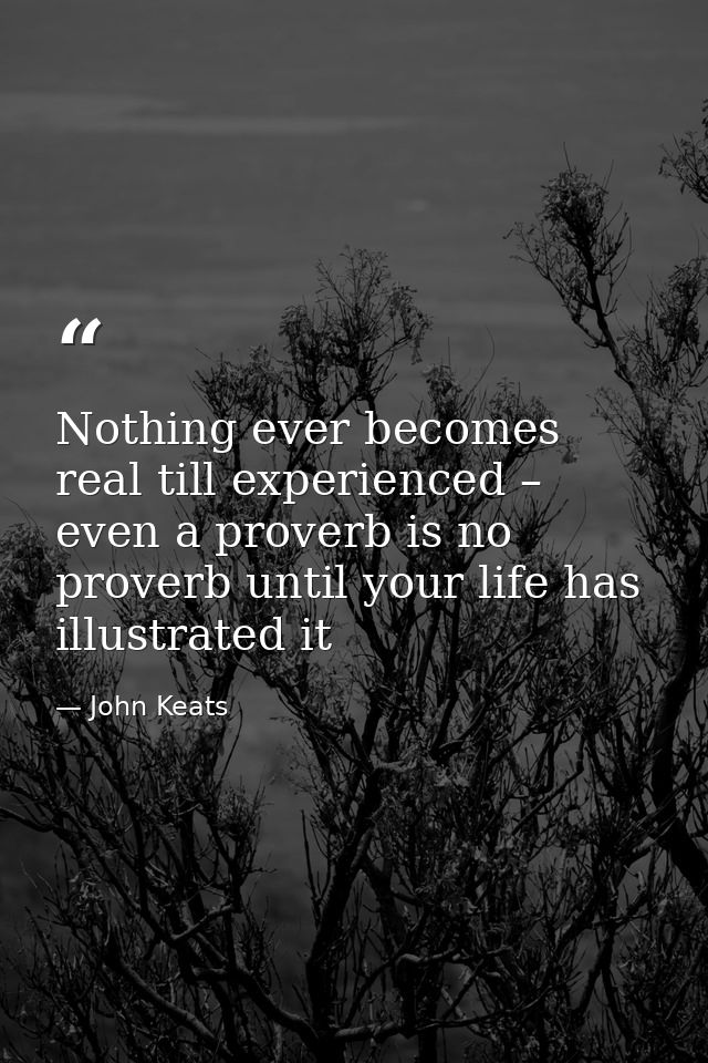 Nothing ever becomes real till experienced – even a proverb is no proverb until your life has illustrated it — John Keats