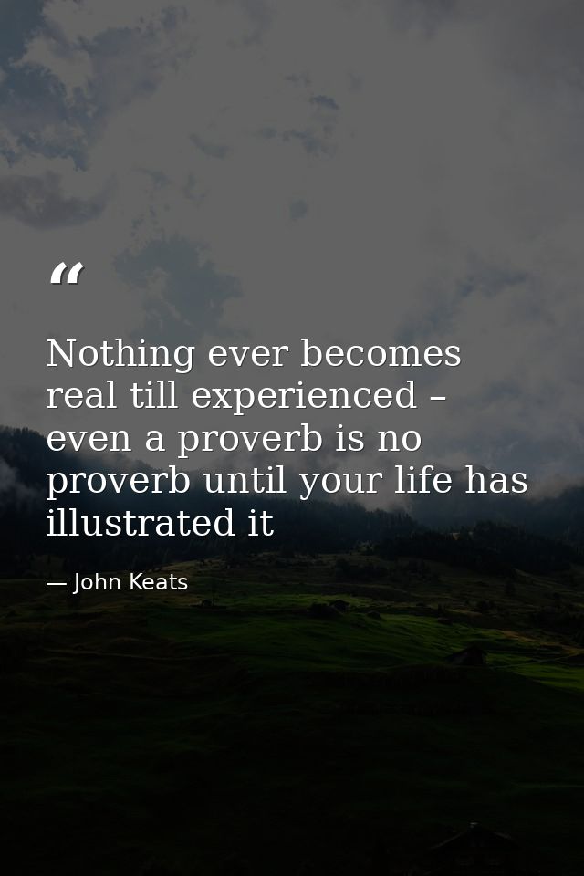 Nothing ever becomes real till experienced – even a proverb is no proverb until your life has illustrated it — John Keats