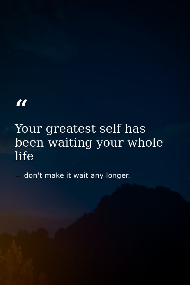 Your greatest self has been waiting your whole life — don't make it wait any longer.
