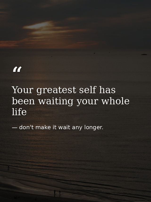 Your greatest self has been waiting your whole life — don't make it wait any longer.