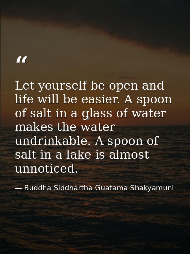 Let yourself be open and life will be easier. A spoon of salt in a glass of water makes the water undrinkable. A spoon o — Buddha Siddhartha Guatama Shakyamuni