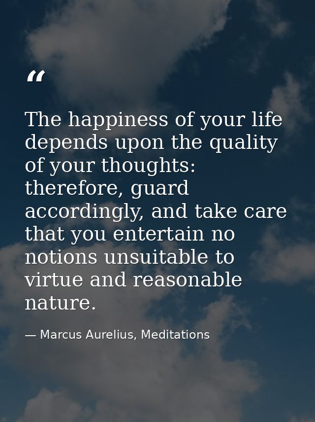 The happiness of your life depends upon the quality of your thoughts: therefore, guard accordingly, and take care that y — Marcus Aurelius, Meditations