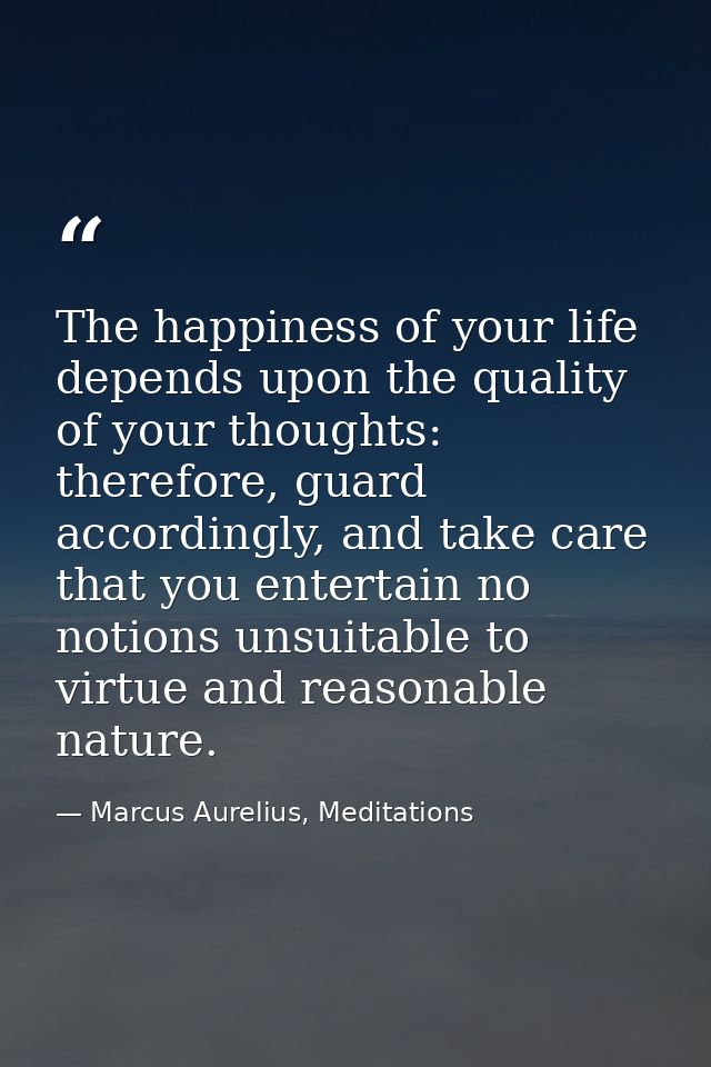 The happiness of your life depends upon the quality of your thoughts: therefore, guard accordingly, and take care that y — Marcus Aurelius, Meditations