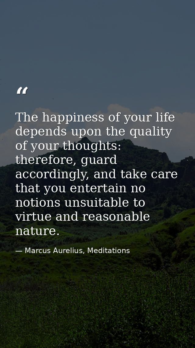 The happiness of your life depends upon the quality of your thoughts: therefore, guard accordingly, and take care that y — Marcus Aurelius, Meditations