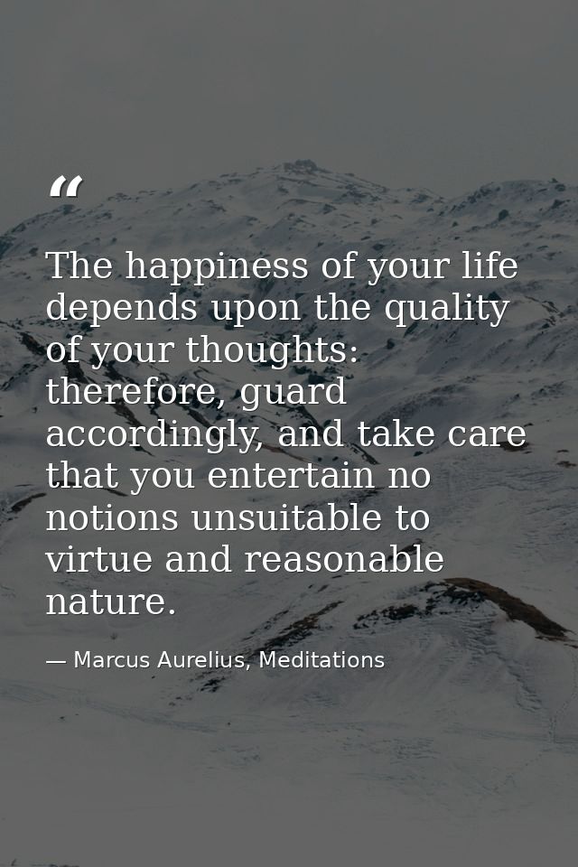 The happiness of your life depends upon the quality of your thoughts: therefore, guard accordingly, and take care that y — Marcus Aurelius, Meditations