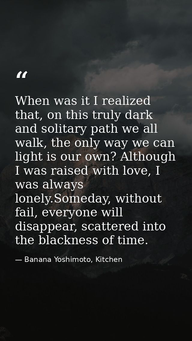 When was it I realized that, on this truly dark and solitary path we all walk, the only way we can light is our own? Alt — Banana Yoshimoto, Kitchen
