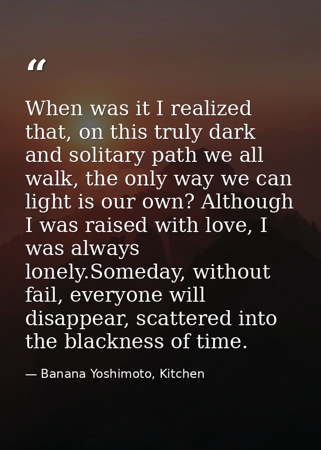 When was it I realized that, on this truly dark and solitary path we all walk, the only way we can light is our own? Alt — Banana Yoshimoto, Kitchen
