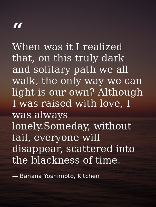 When was it I realized that, on this truly dark and solitary path we all walk, the only way we can light is our own? Alt — Banana Yoshimoto, Kitchen