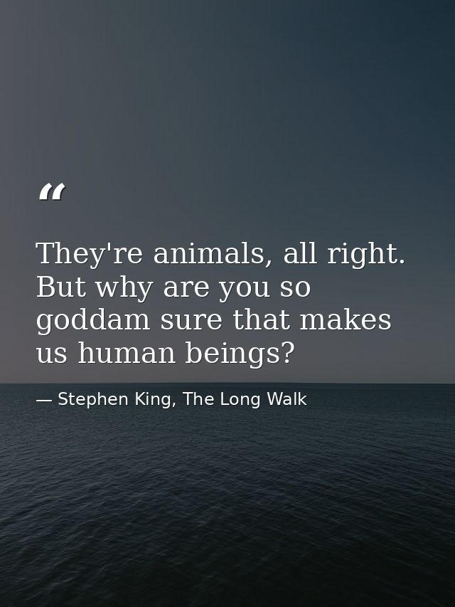 They're animals, all right. But why are you so goddam sure that makes us human beings? — Stephen King, The Long Walk