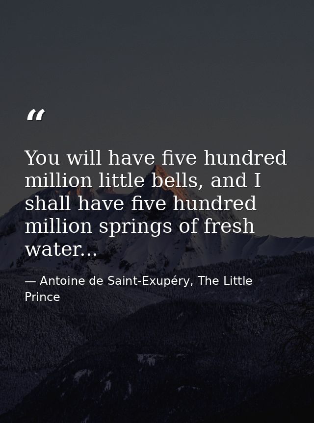 You will have five hundred million little bells, and I shall have five hundred million springs of fresh water... — Antoine de Saint-Exupéry, The Little Prince