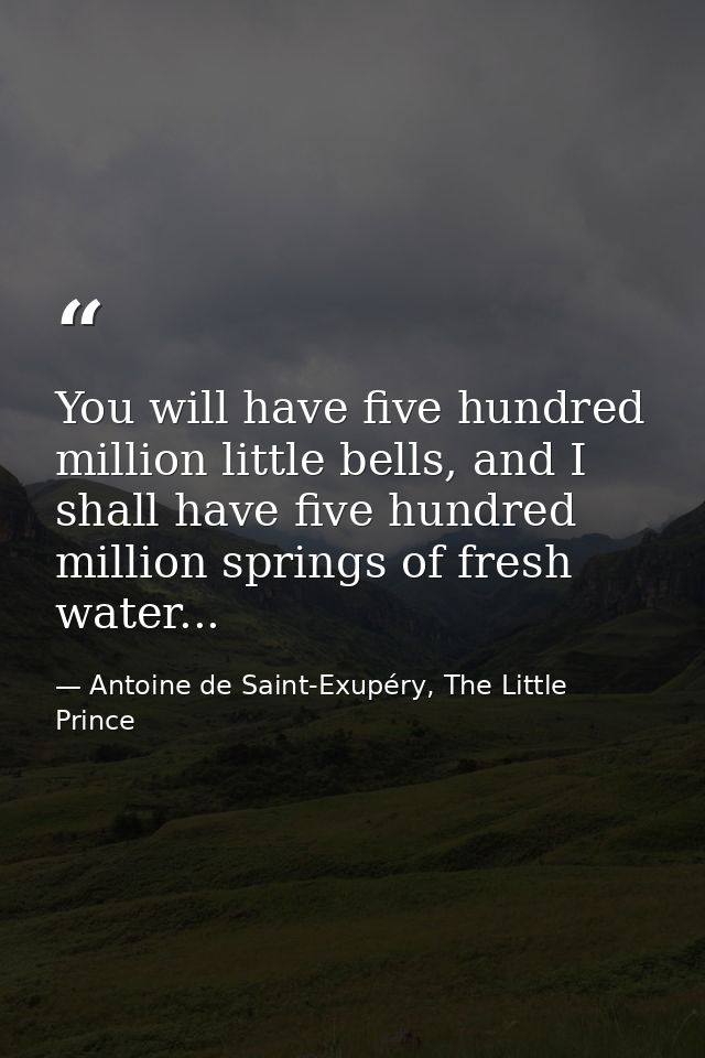 You will have five hundred million little bells, and I shall have five hundred million springs of fresh water... — Antoine de Saint-Exupéry, The Little Prince