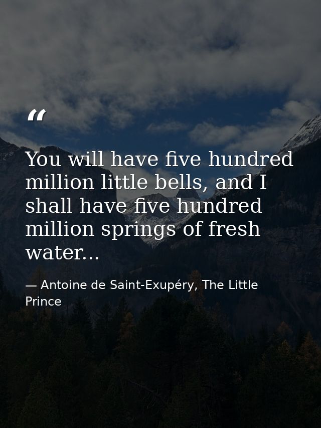 You will have five hundred million little bells, and I shall have five hundred million springs of fresh water... — Antoine de Saint-Exupéry, The Little Prince