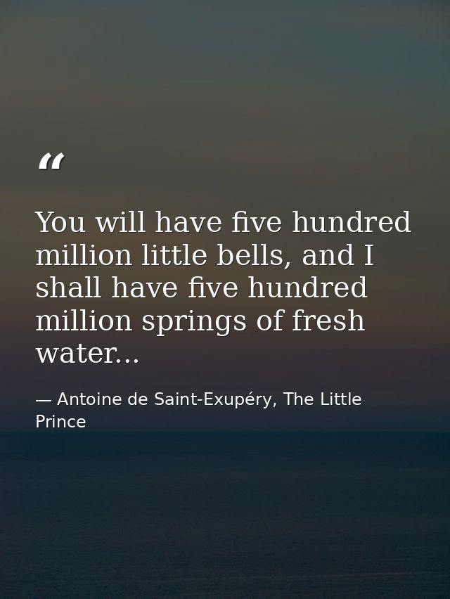You will have five hundred million little bells, and I shall have five hundred million springs of fresh water... — Antoine de Saint-Exupéry, The Little Prince