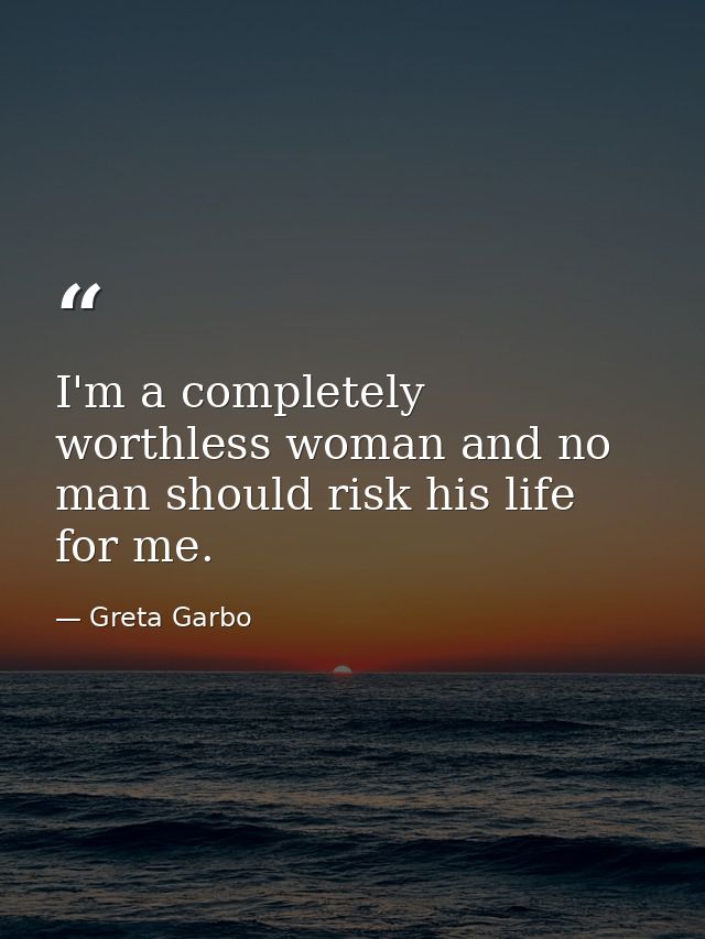 I'm a completely worthless woman and no man should risk his life for me. — Greta Garbo