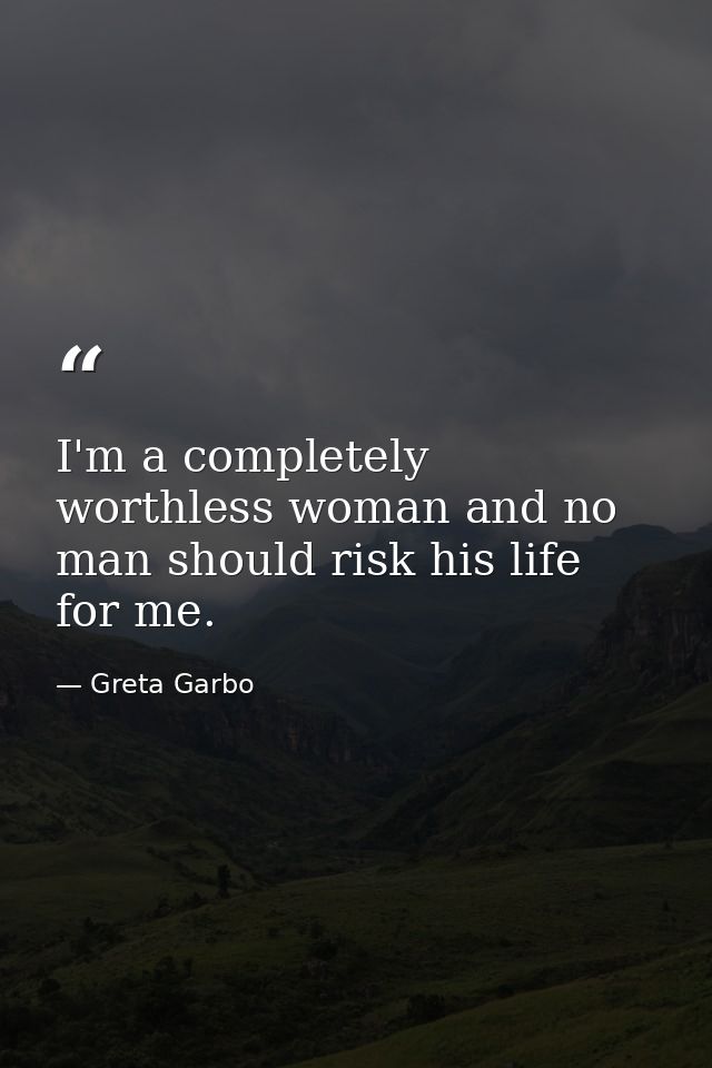 I'm a completely worthless woman and no man should risk his life for me. — Greta Garbo