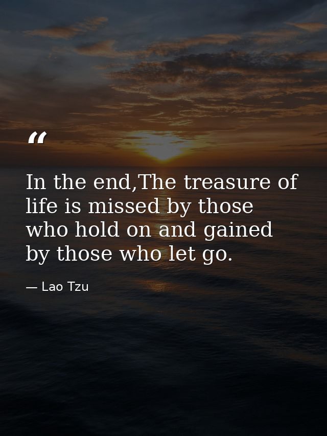 In the end,The treasure of life is missed by those who hold on and gained by those who let go. — Lao Tzu