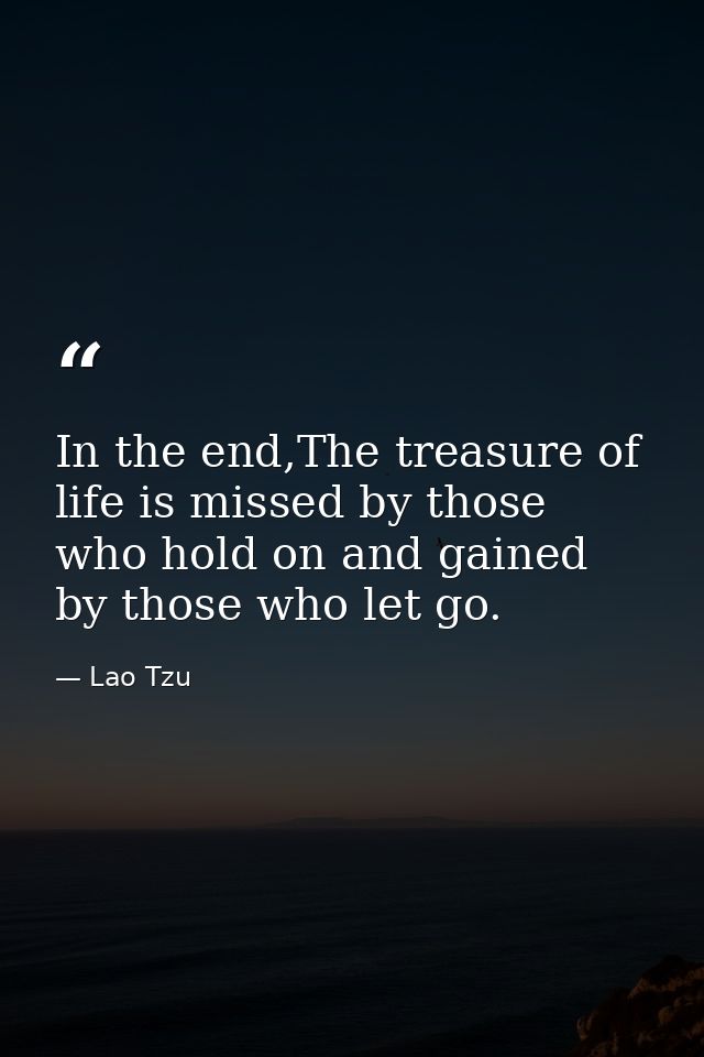 In the end,The treasure of life is missed by those who hold on and gained by those who let go. — Lao Tzu