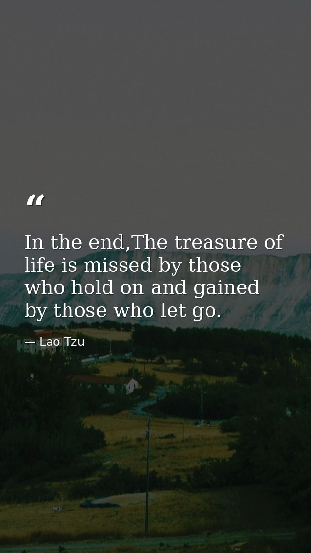 In the end,The treasure of life is missed by those who hold on and gained by those who let go. — Lao Tzu