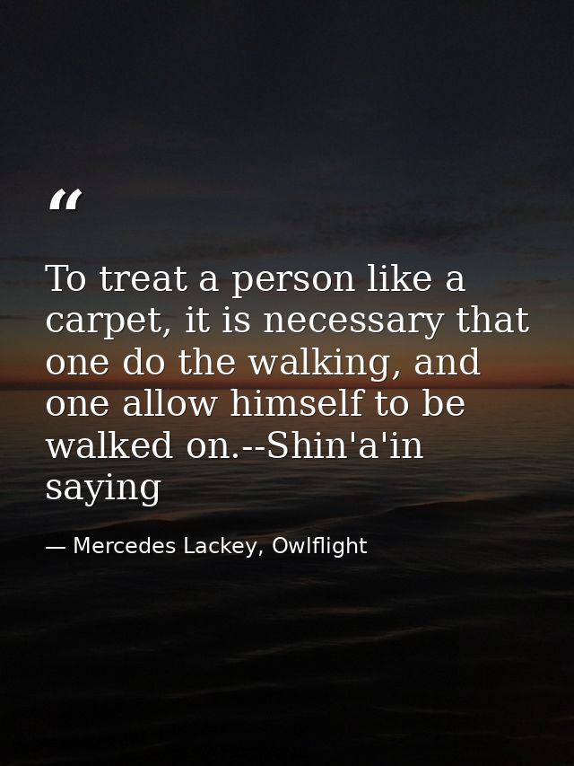 To treat a person like a carpet, it is necessary that one do the walking, and one allow himself to be walked on.--Shin'a — Mercedes Lackey, Owlflight