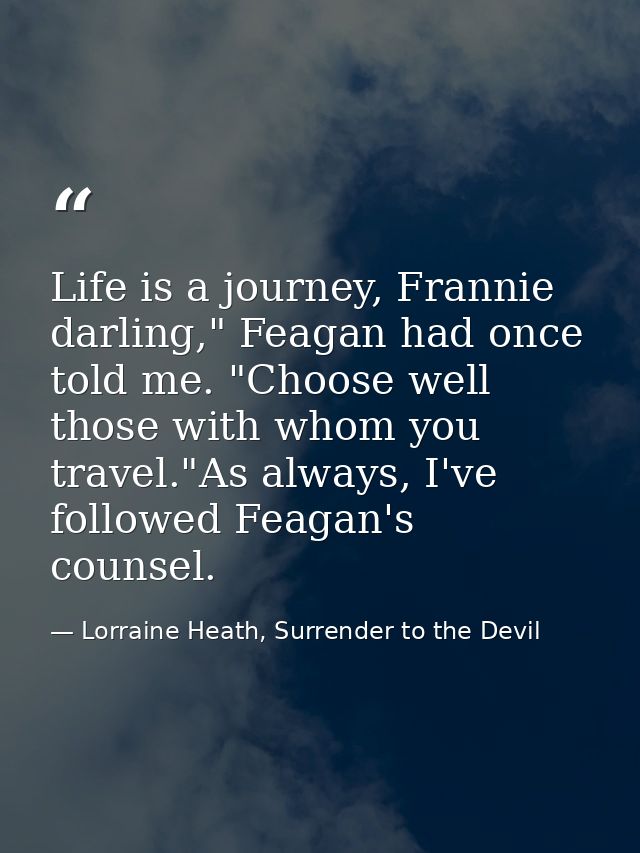 Life is a journey, Frannie darling," Feagan had once told me. "Choose well those with whom you travel."As always, I've f — Lorraine Heath, Surrender to the Devil