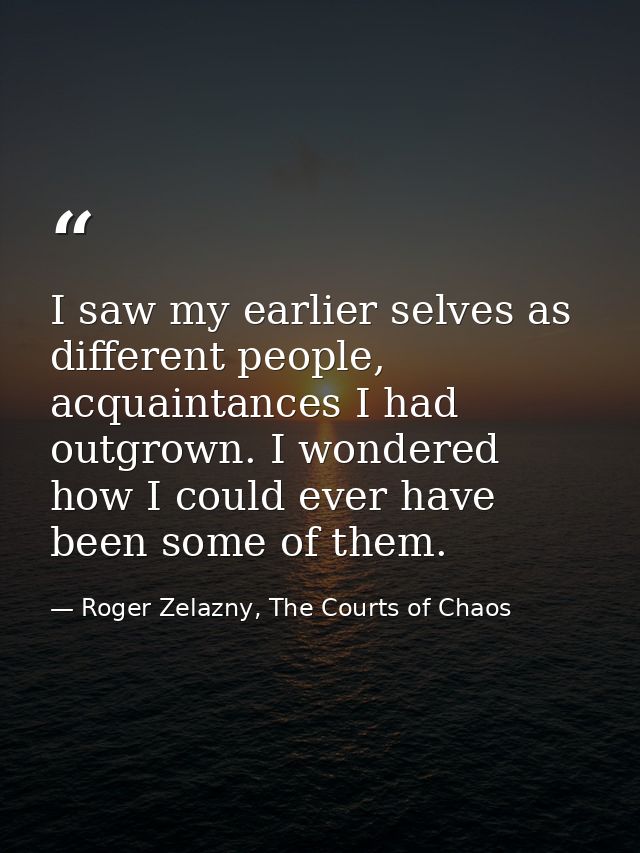 I saw my earlier selves as different people, acquaintances I had outgrown. I wondered how I could ever have been some of — Roger Zelazny, The Courts of Chaos