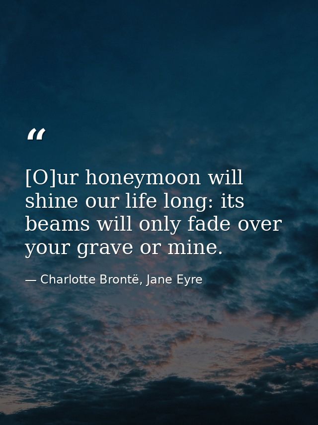 [O]ur honeymoon will shine our life long: its beams will only fade over your grave or mine. — Charlotte Brontë, Jane Eyre