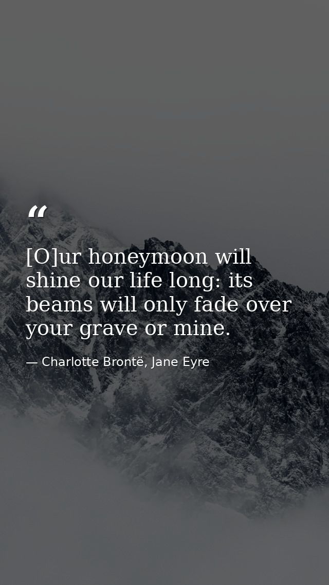 [O]ur honeymoon will shine our life long: its beams will only fade over your grave or mine. — Charlotte Brontë, Jane Eyre