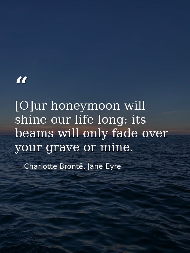 [O]ur honeymoon will shine our life long: its beams will only fade over your grave or mine. — Charlotte Brontë, Jane Eyre