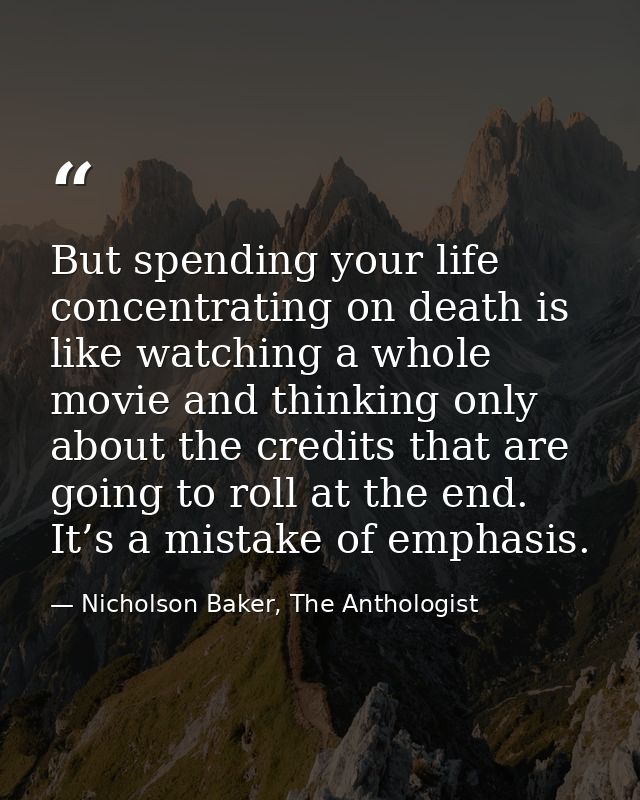 But spending your life concentrating on death is like watching a whole movie and thinking only about the credits that ar — Nicholson Baker, The Anthologist