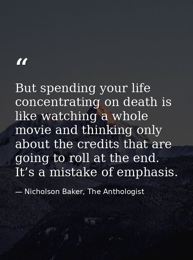 But spending your life concentrating on death is like watching a whole movie and thinking only about the credits that ar — Nicholson Baker, The Anthologist