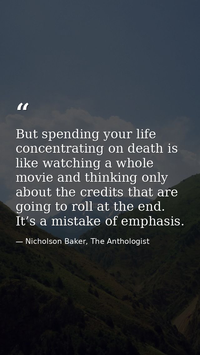 But spending your life concentrating on death is like watching a whole movie and thinking only about the credits that ar — Nicholson Baker, The Anthologist