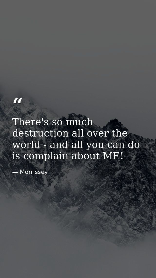 There's so much destruction all over the world - and all you can do is complain about ME! — Morrissey