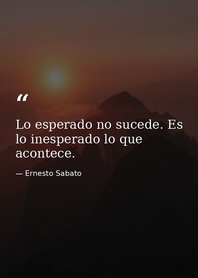 Lo esperado no sucede. Es lo inesperado lo que acontece. — Ernesto Sabato
