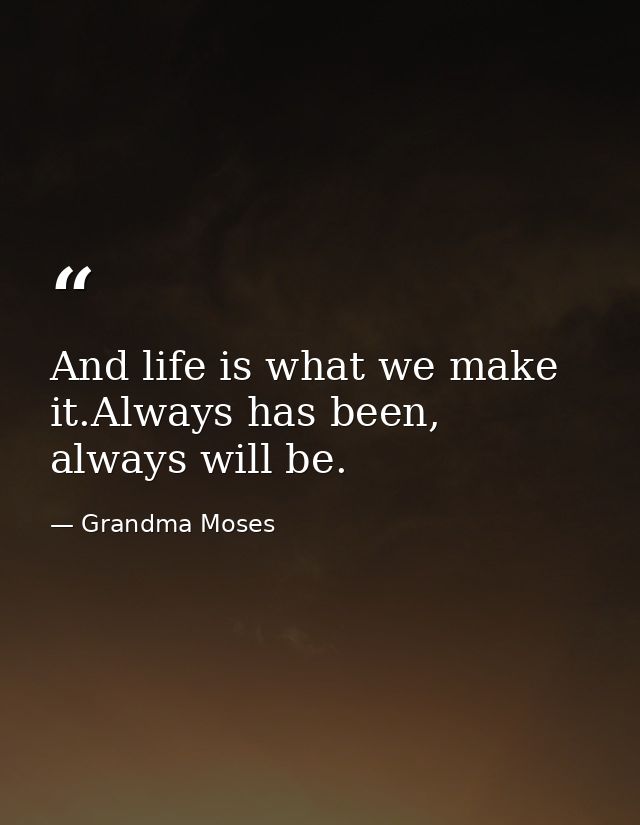 And life is what we make it.Always has been, always will be. — Grandma Moses