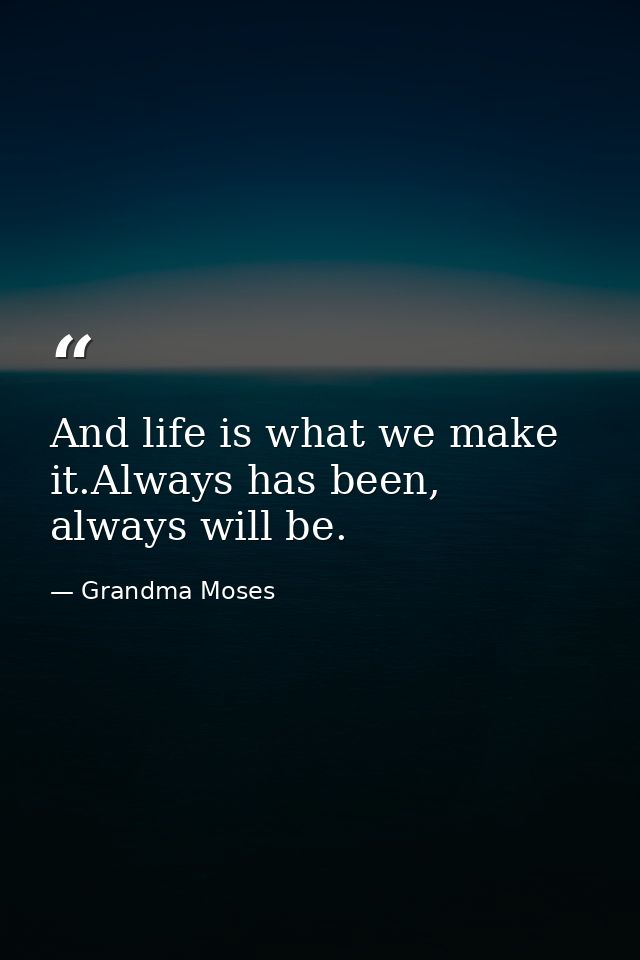 And life is what we make it.Always has been, always will be. — Grandma Moses