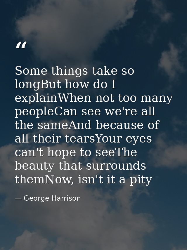 Some things take so longBut how do I explainWhen not too many peopleCan see we're all the sameAnd because of all their t — George Harrison
