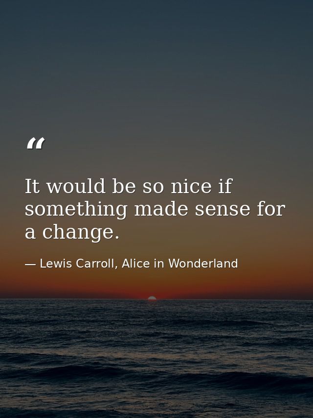 It would be so nice if something made sense for a change. — Lewis Carroll, Alice in Wonderland